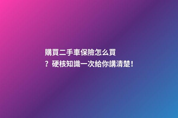 購買二手車保險怎么買？硬核知識一次給你講清楚！